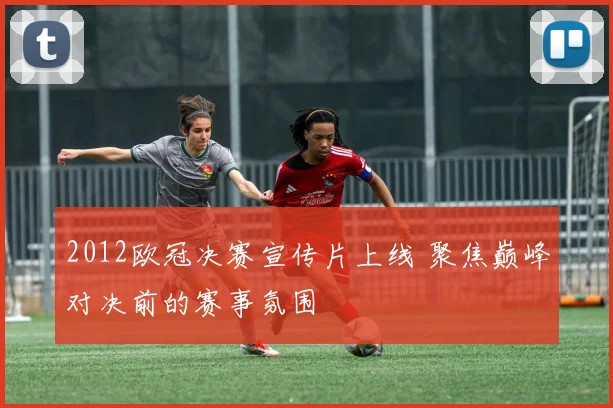 2012欧冠决赛宣传片上线 聚焦巅峰对决前的赛事氛围