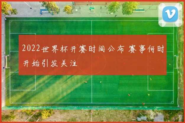 2022世界杯开赛时间公布 赛事何时开始引发关注