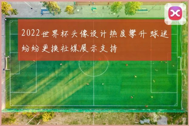 2022世界杯头像设计热度攀升 球迷纷纷更换社媒展示支持