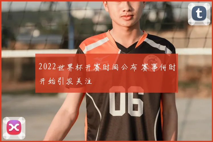 2022世界杯开赛时间公布 赛事何时开始引发关注