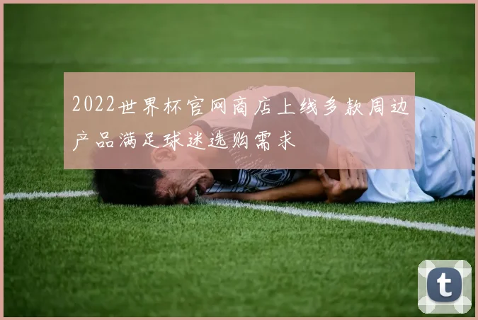 2022世界杯官网商店上线多款周边产品满足球迷选购需求