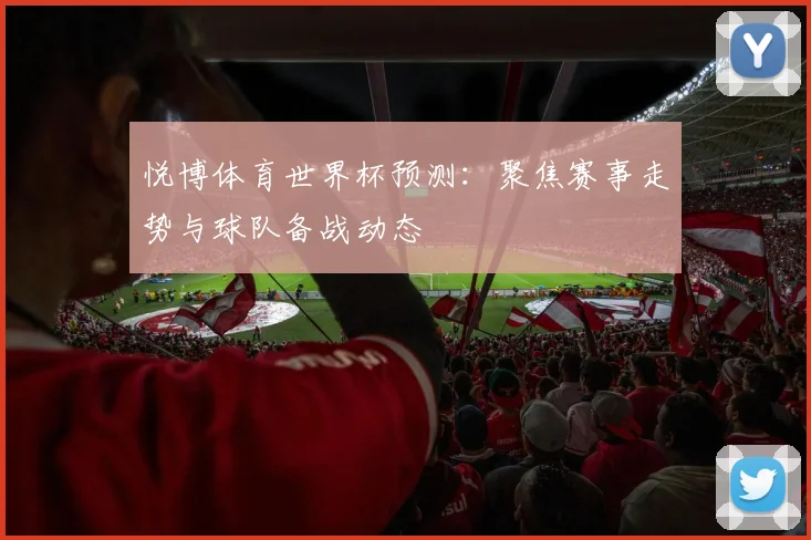 悦博体育世界杯预测:聚焦赛事走势与球队备战动态