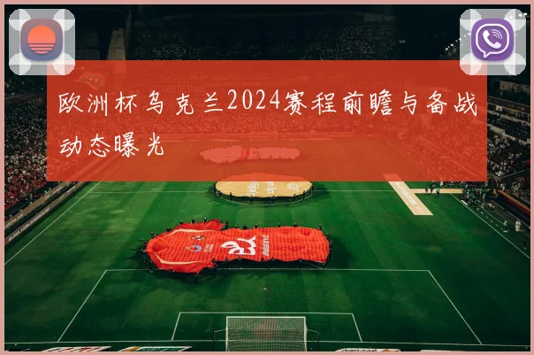 欧洲杯乌克兰2024赛程前瞻与备战动态曝光