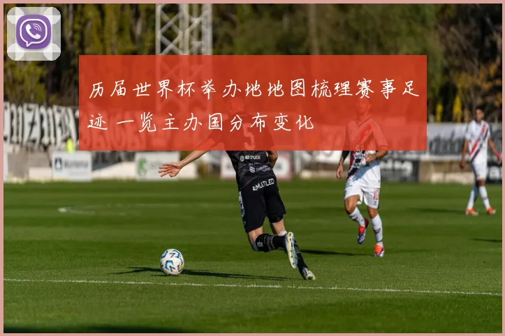 历届世界杯举办地地图梳理赛事足迹 一览主办国分布变化